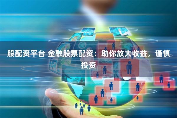 股配资平台 金融股票配资：助你放大收益，谨慎投资
