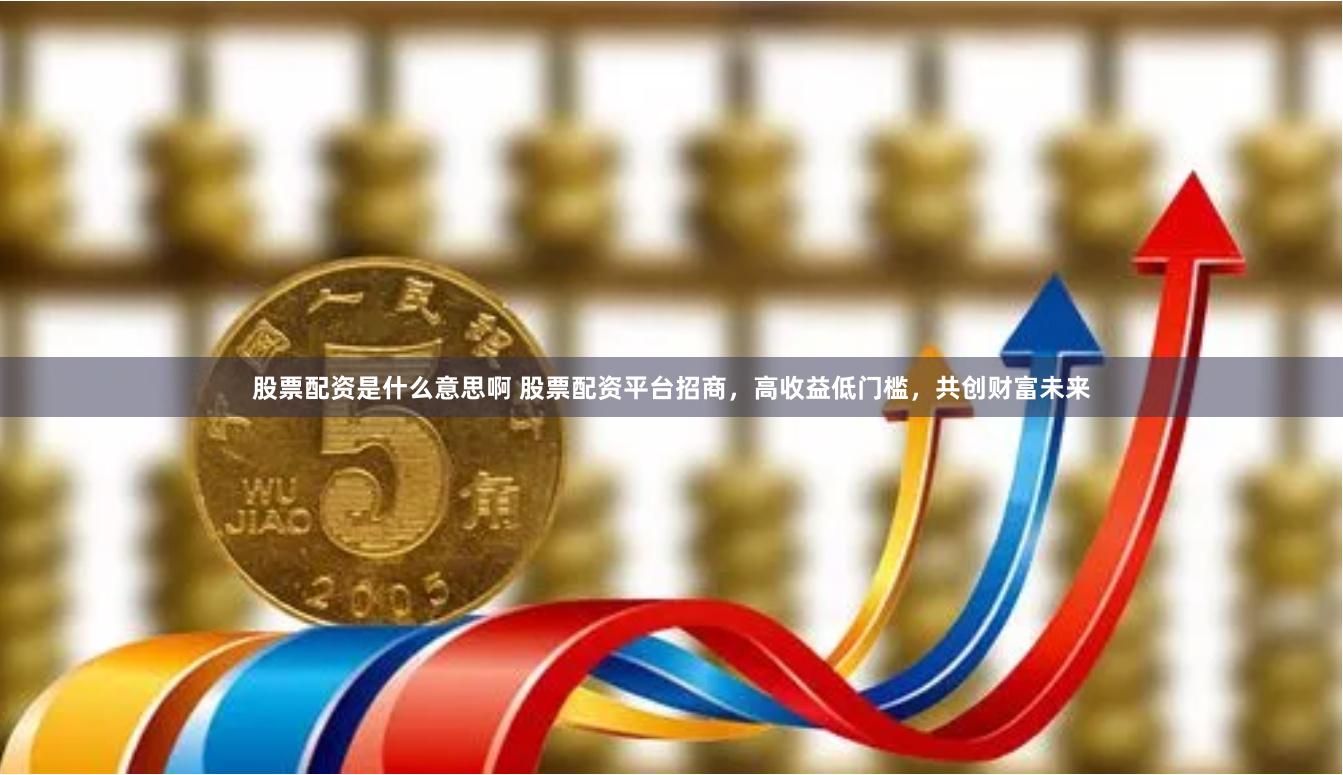 股票配资是什么意思啊 股票配资平台招商，高收益低门槛，共创财富未来