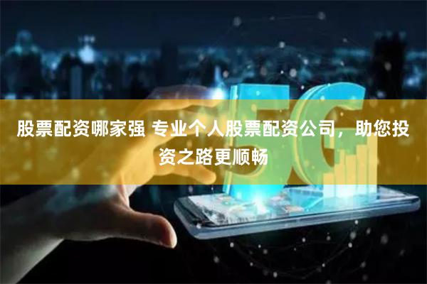 股票配资哪家强 专业个人股票配资公司，助您投资之路更顺畅