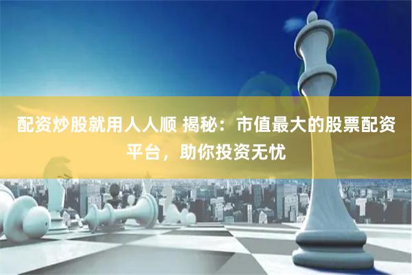 配资炒股就用人人顺 揭秘：市值最大的股票配资平台，助你投资无忧
