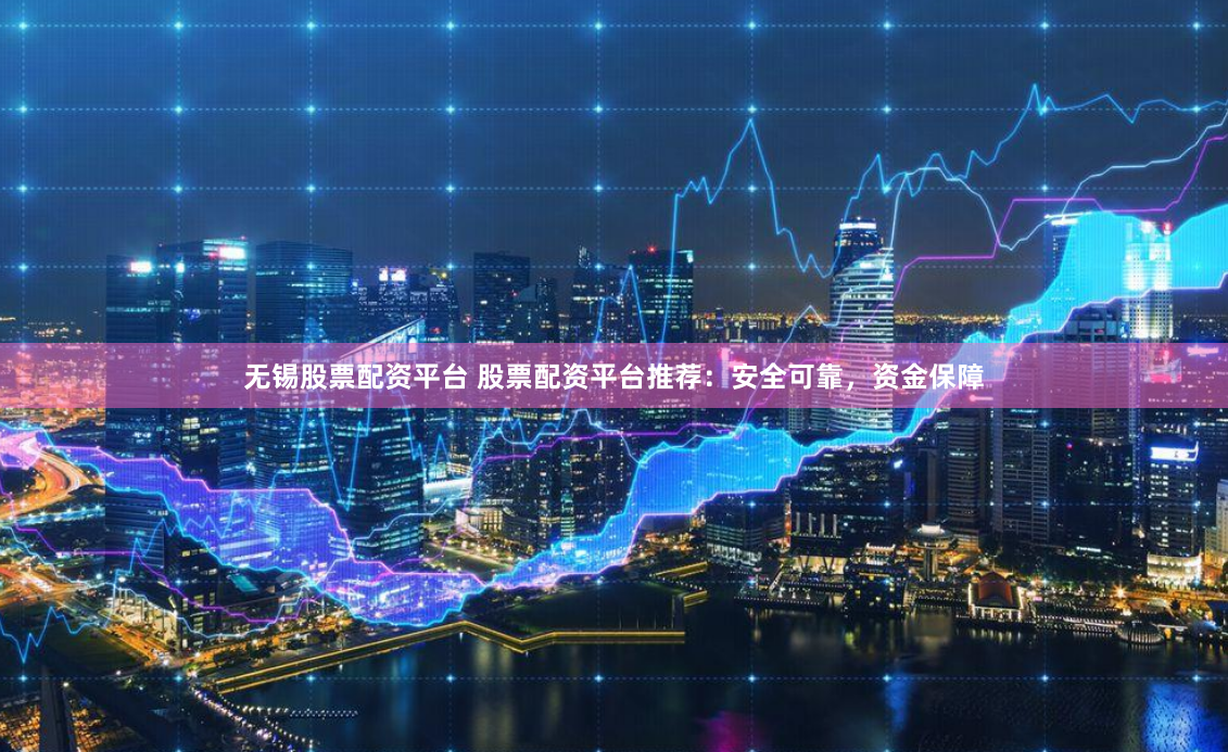 无锡股票配资平台 股票配资平台推荐：安全可靠，资金保障