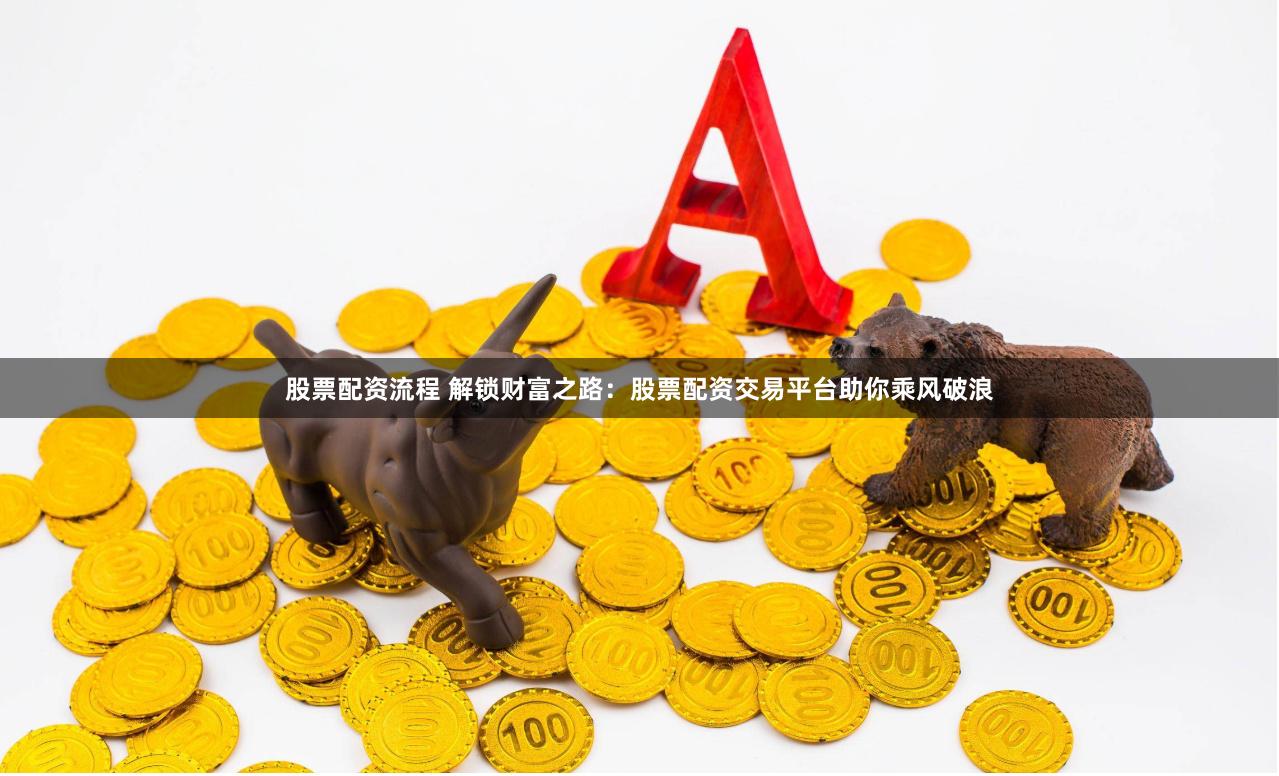股票配资流程 解锁财富之路：股票配资交易平台助你乘风破浪
