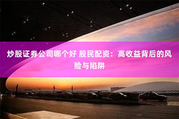 炒股证券公司哪个好 股民配资：高收益背后的风险与陷阱
