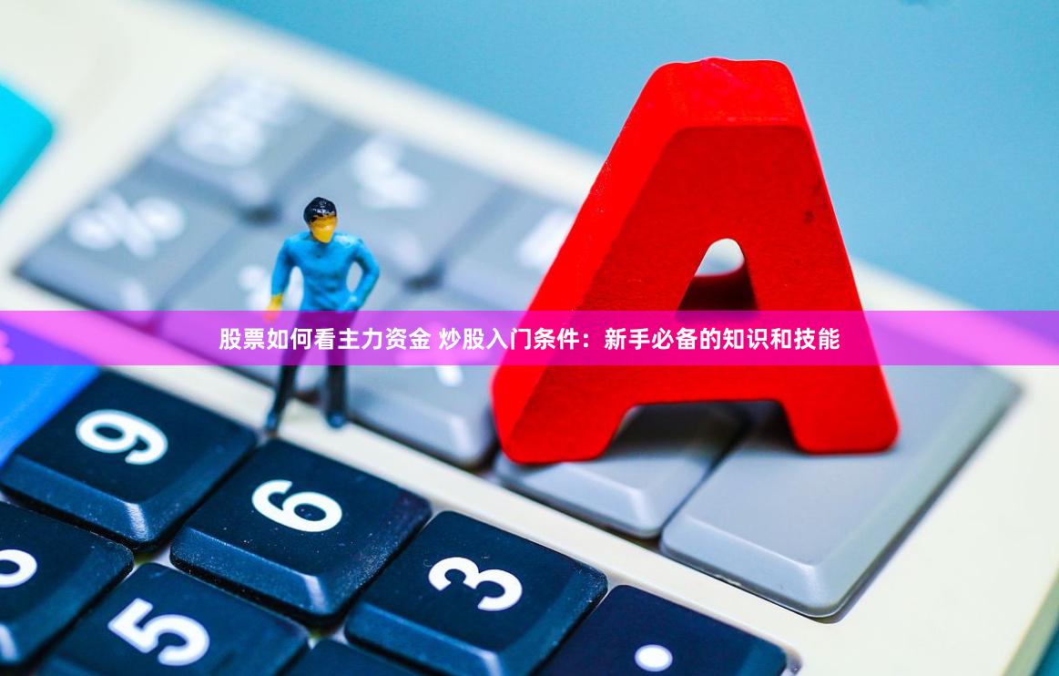 股票如何看主力资金 炒股入门条件：新手必备的知识和技能