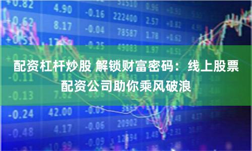 配资杠杆炒股 解锁财富密码：线上股票配资公司助你乘风破浪