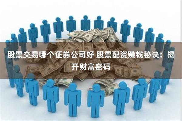 股票交易哪个证券公司好 股票配资赚钱秘诀：揭开财富密码