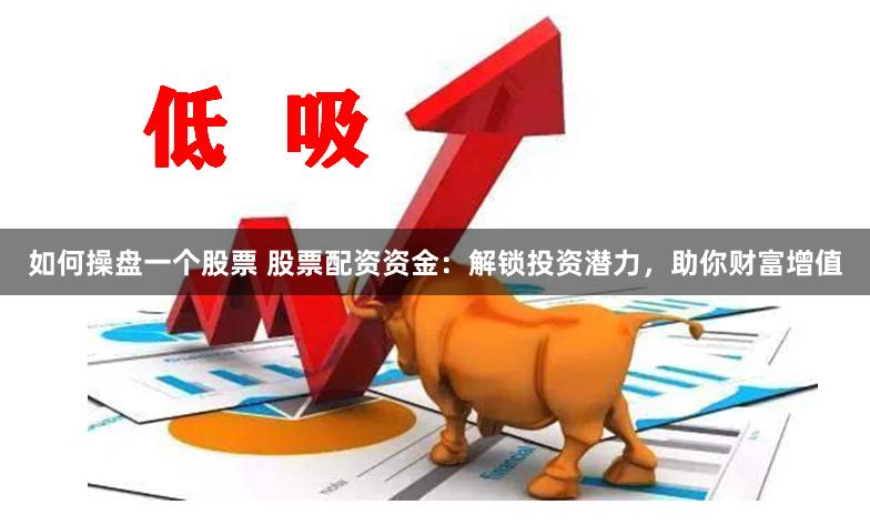 如何操盘一个股票 股票配资资金：解锁投资潜力，助你财富增值
