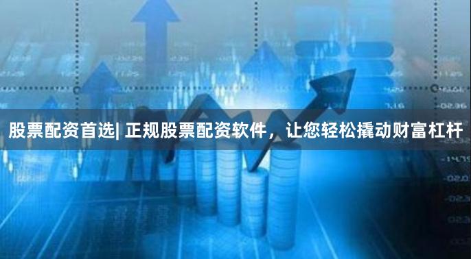 股票配资首选| 正规股票配资软件，让您轻松撬动财富杠杆