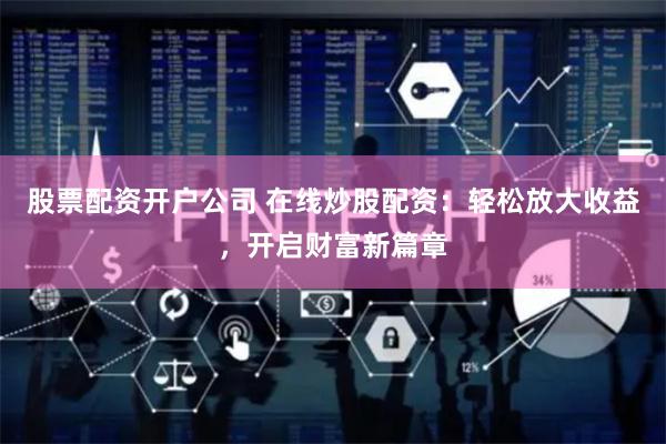 股票配资开户公司 在线炒股配资：轻松放大收益，开启财富新篇章