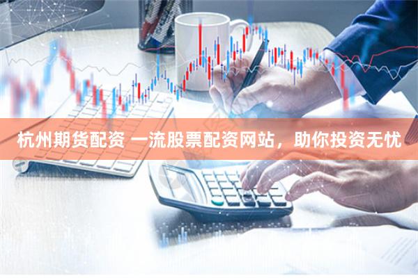 杭州期货配资 一流股票配资网站，助你投资无忧