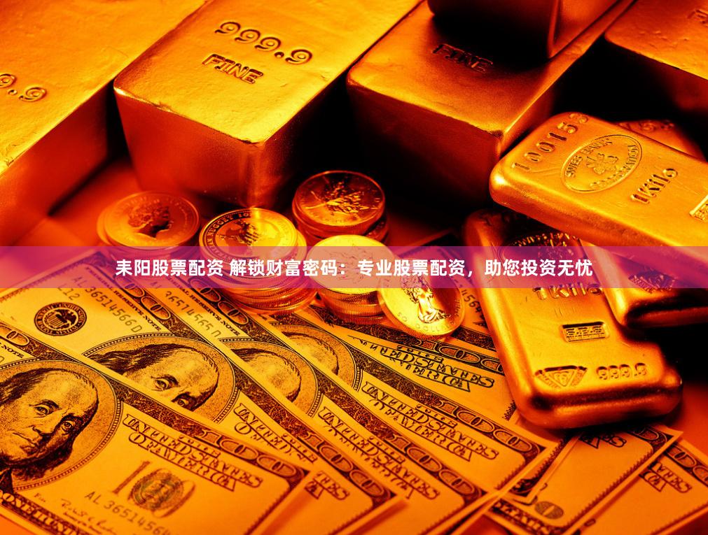 耒阳股票配资 解锁财富密码：专业股票配资，助您投资无忧