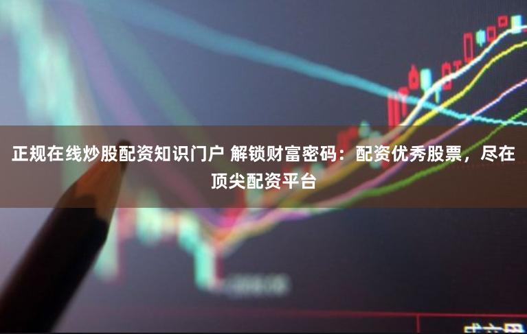 正规在线炒股配资知识门户 解锁财富密码：配资优秀股票，尽在顶尖配资平台