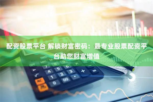 配资股票平台 解锁财富密码：最专业股票配资平台助您财富增值