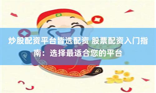 炒股配资平台皆选配资 股票配资入门指南：选择最适合您的平台