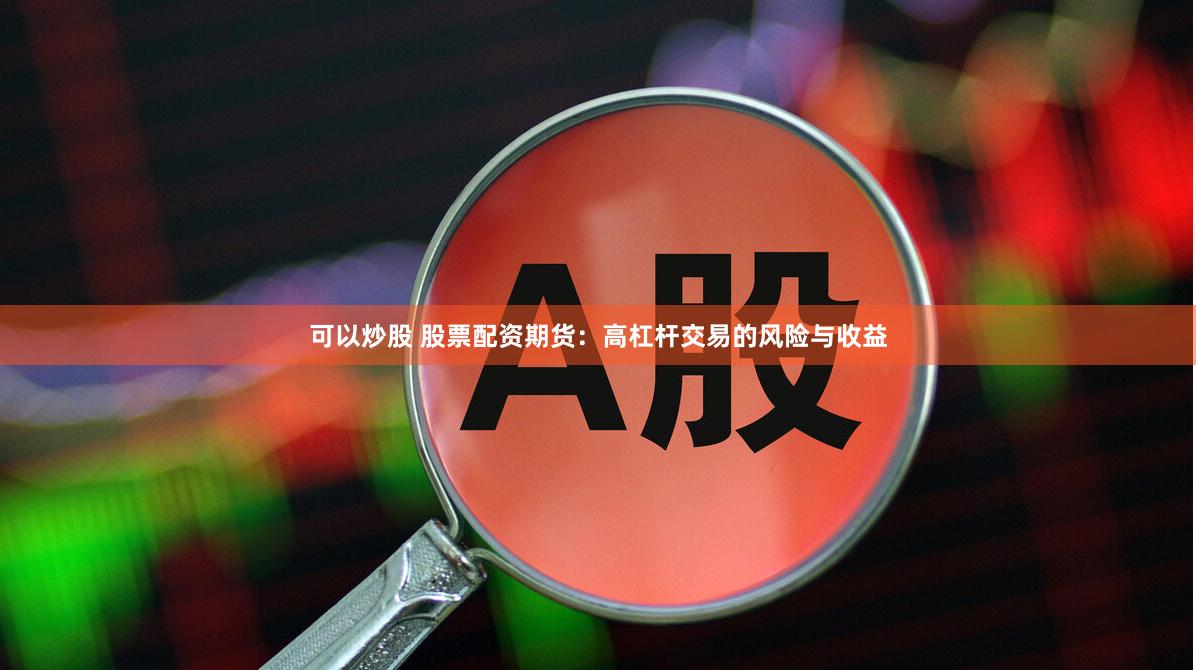 可以炒股 股票配资期货：高杠杆交易的风险与收益