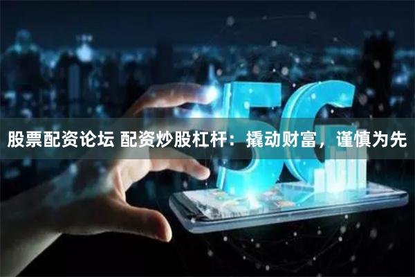股票配资论坛 配资炒股杠杆：撬动财富，谨慎为先