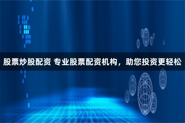 股票炒股配资 专业股票配资机构，助您投资更轻松