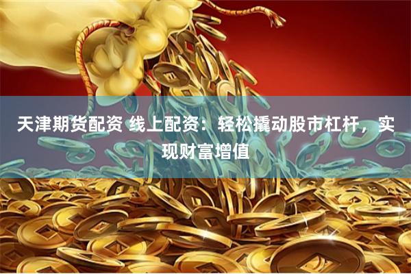 天津期货配资 线上配资：轻松撬动股市杠杆，实现财富增值