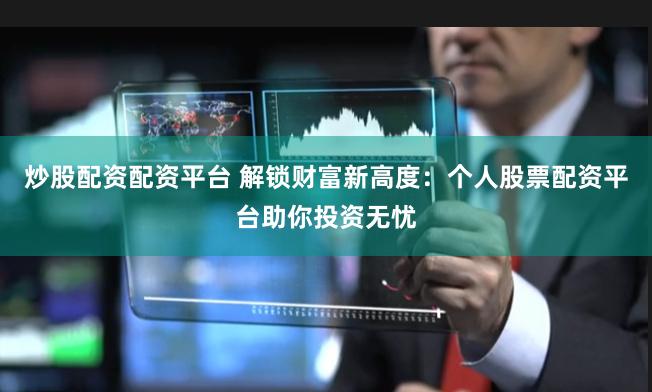 炒股配资配资平台 解锁财富新高度：个人股票配资平台助你投资无忧