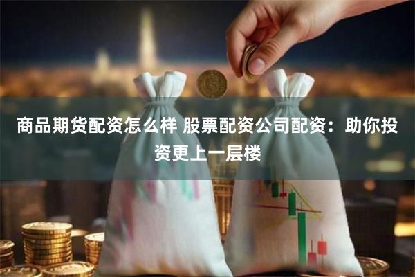 商品期货配资怎么样 股票配资公司配资：助你投资更上一层楼