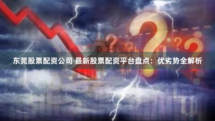 东莞股票配资公司 最新股票配资平台盘点：优劣势全解析