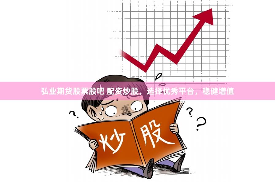 弘业期货股票股吧 配资炒股，选择优秀平台，稳健增值