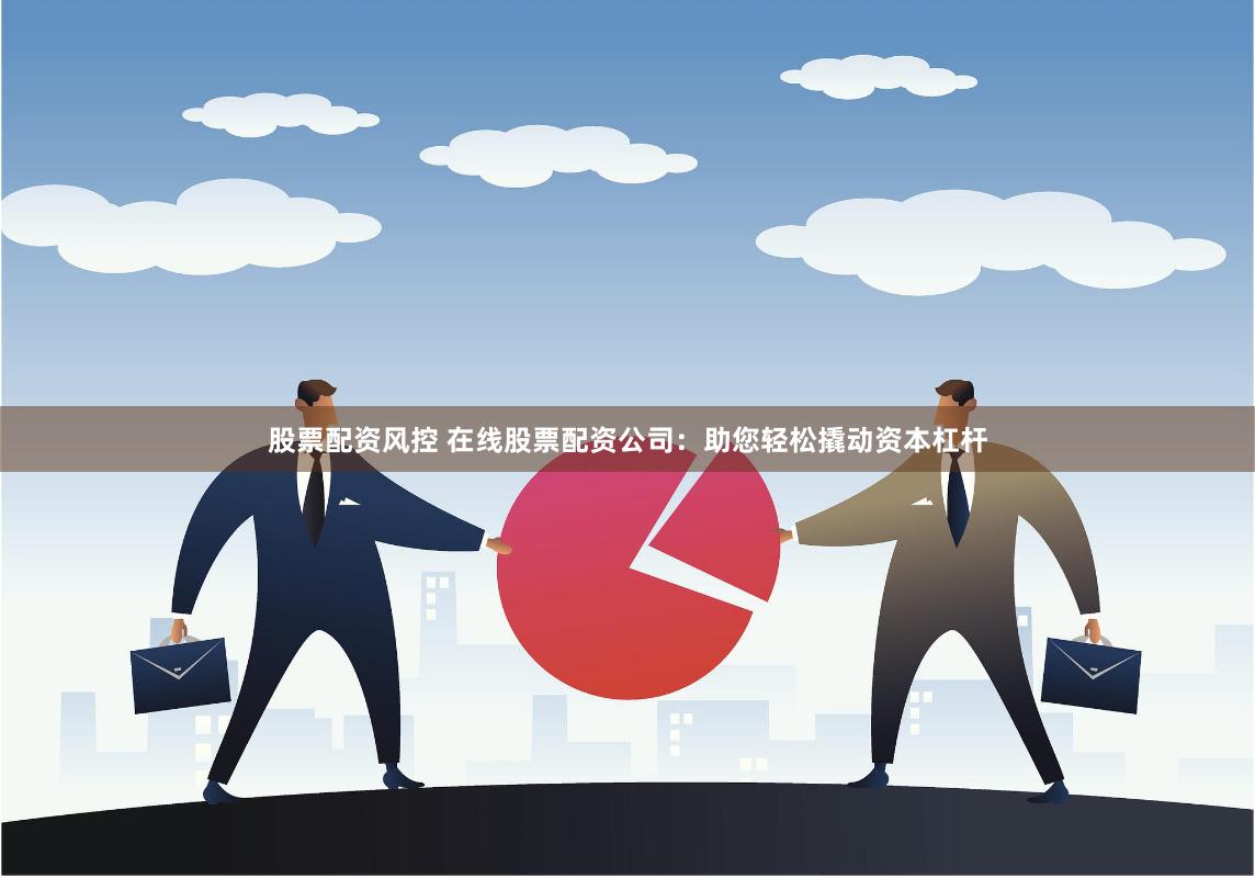 股票配资风控 在线股票配资公司：助您轻松撬动资本杠杆