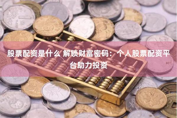 股票配资是什么 解锁财富密码：个人股票配资平台助力投资
