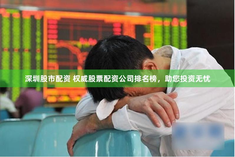 深圳股市配资 权威股票配资公司排名榜，助您投资无忧