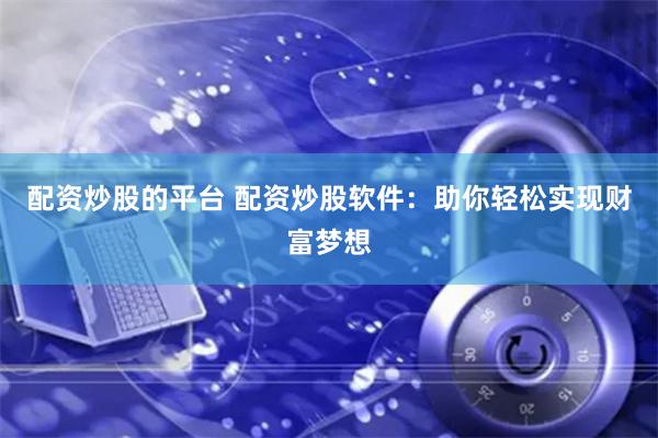 配资炒股的平台 配资炒股软件：助你轻松实现财富梦想