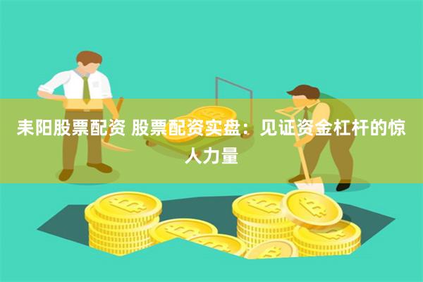 耒阳股票配资 股票配资实盘：见证资金杠杆的惊人力量
