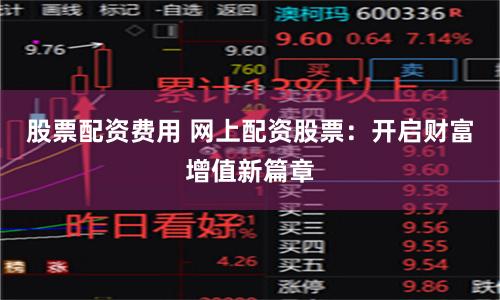 股票配资费用 网上配资股票：开启财富增值新篇章