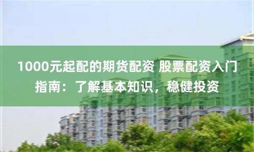 1000元起配的期货配资 股票配资入门指南：了解基本知识，稳健投资