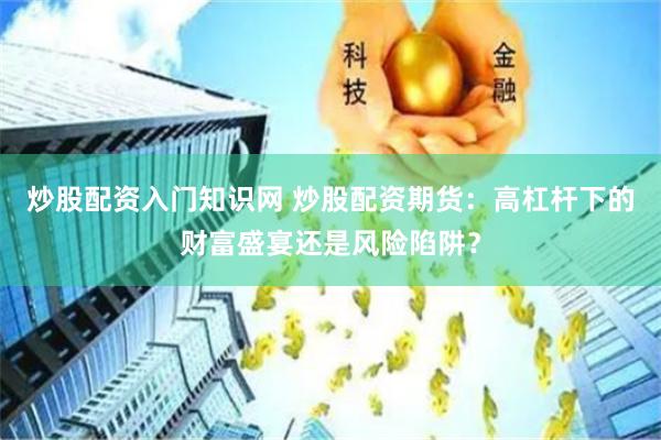 炒股配资入门知识网 炒股配资期货：高杠杆下的财富盛宴还是风险陷阱？