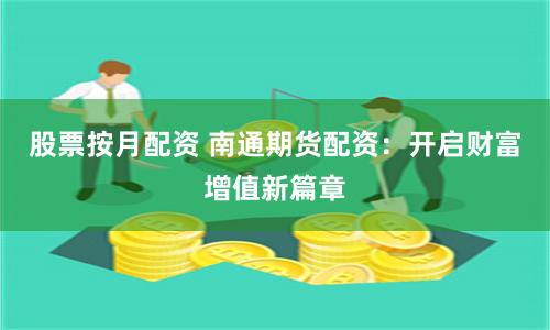 股票按月配资 南通期货配资：开启财富增值新篇章