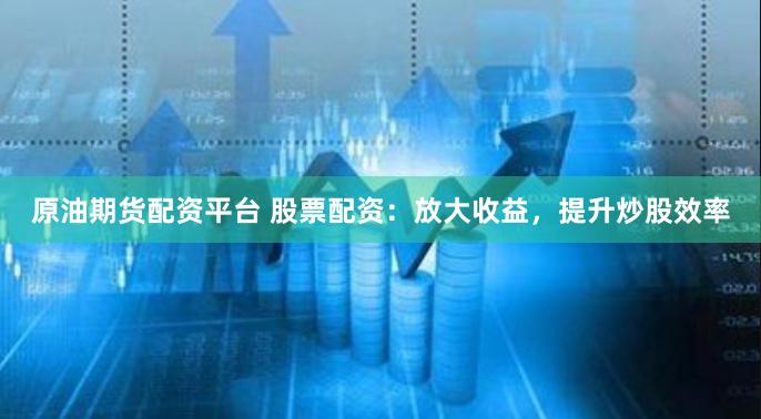 原油期货配资平台 股票配资：放大收益，提升炒股效率