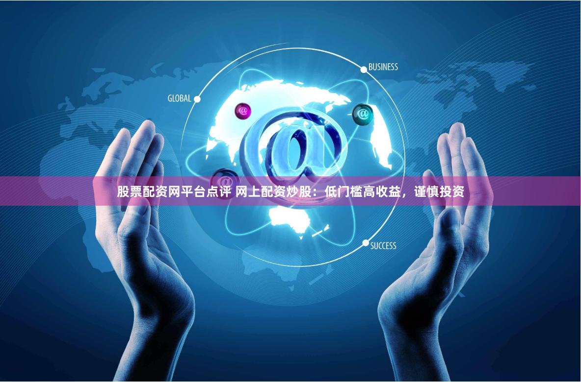 股票配资网平台点评 网上配资炒股：低门槛高收益，谨慎投资