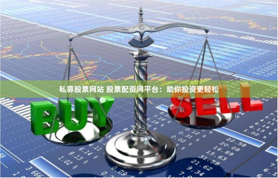 私募股票网站 股票配资网平台：助你投资更轻松