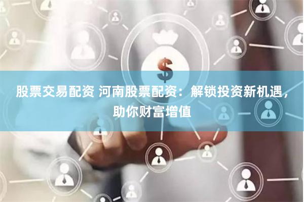 股票交易配资 河南股票配资：解锁投资新机遇，助你财富增值
