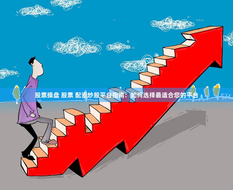 股票操盘 股票 配资炒股平台指南：如何选择最适合您的平台