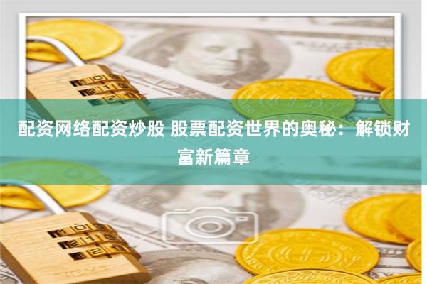 配资网络配资炒股 股票配资世界的奥秘：解锁财富新篇章