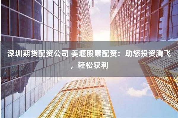 深圳期货配资公司 姜堰股票配资：助您投资腾飞，轻松获利