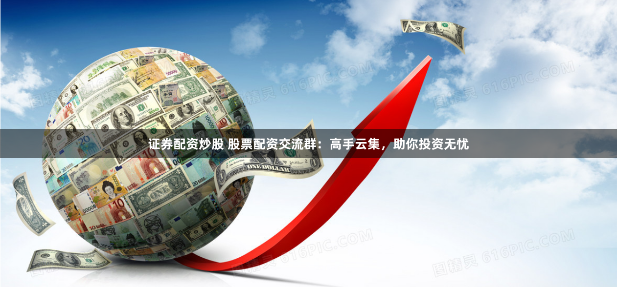 证券配资炒股 股票配资交流群：高手云集，助你投资无忧