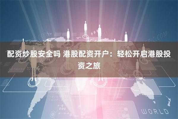 配资炒股安全吗 港股配资开户：轻松开启港股投资之旅