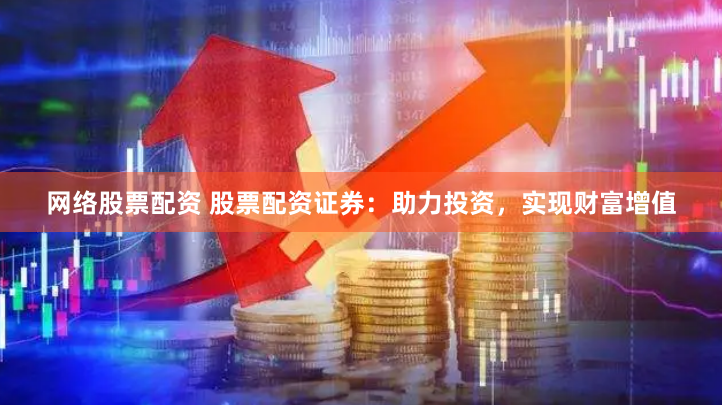 网络股票配资 股票配资证券：助力投资，实现财富增值