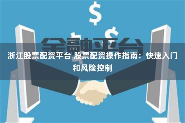 浙江股票配资平台 股票配资操作指南：快速入门和风险控制