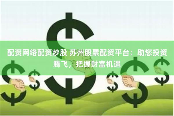 配资网络配资炒股 苏州股票配资平台：助您投资腾飞，把握财富机遇