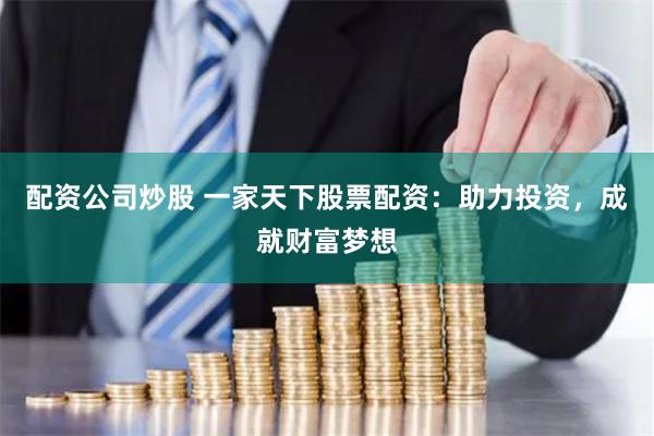 配资公司炒股 一家天下股票配资：助力投资，成就财富梦想