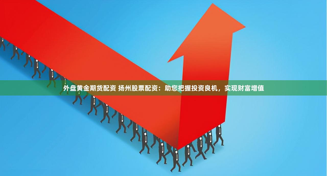 外盘黄金期货配资 扬州股票配资：助您把握投资良机，实现财富增值