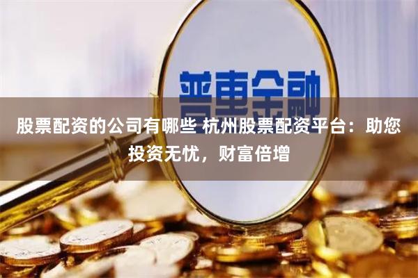 股票配资的公司有哪些 杭州股票配资平台：助您投资无忧，财富倍增
